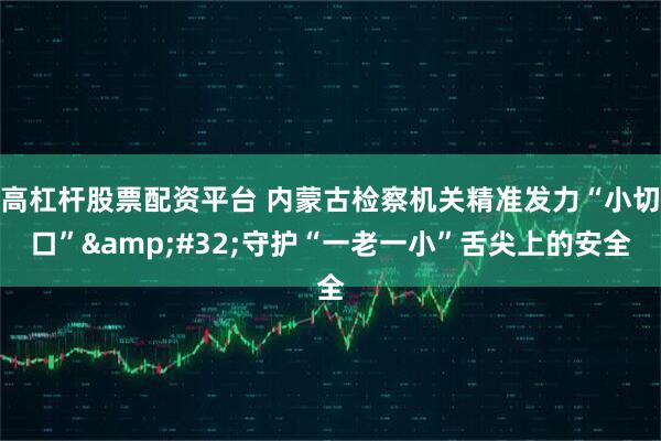 高杠杆股票配资平台 内蒙古检察机关精准发力“小切口” 守护“一老一小”舌尖上的安全