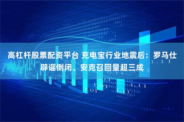 高杠杆股票配资平台 充电宝行业地震后：罗马仕辟谣倒闭、安克召回量超三成