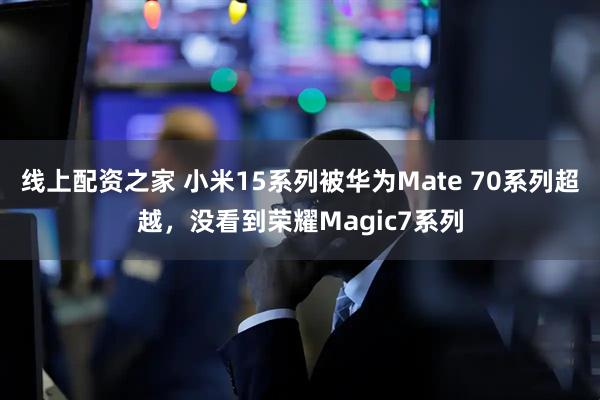 线上配资之家 小米15系列被华为Mate 70系列超越，没看到荣耀Magic7系列