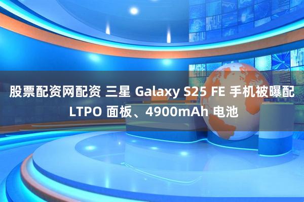 股票配资网配资 三星 Galaxy S25 FE 手机被曝配 LTPO 面板、4900mAh 电池