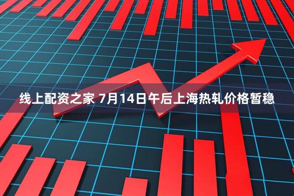 线上配资之家 7月14日午后上海热轧价格暂稳