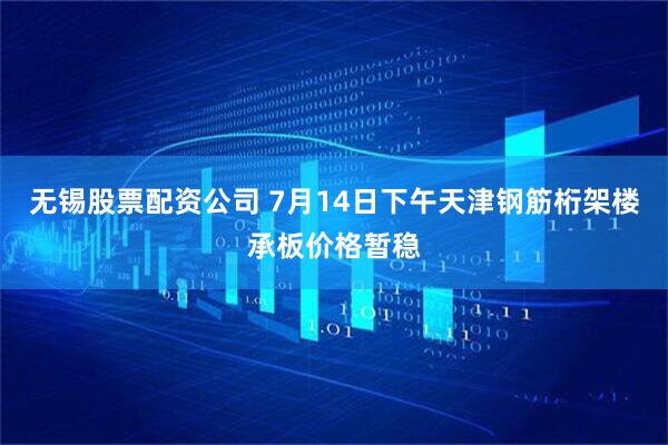 无锡股票配资公司 7月14日下午天津钢筋桁架楼承板价格暂稳