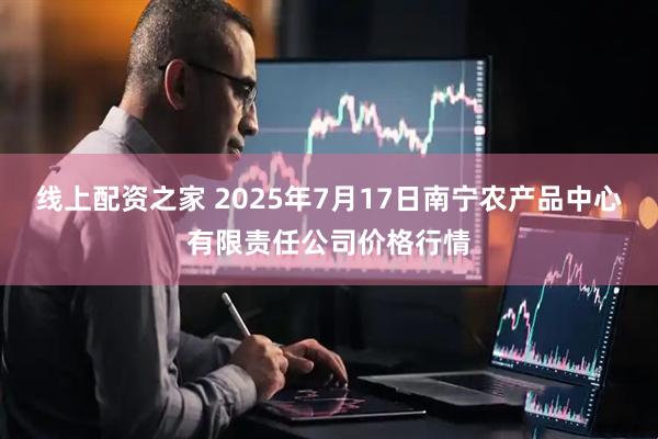 线上配资之家 2025年7月17日南宁农产品中心有限责任公司价格行情