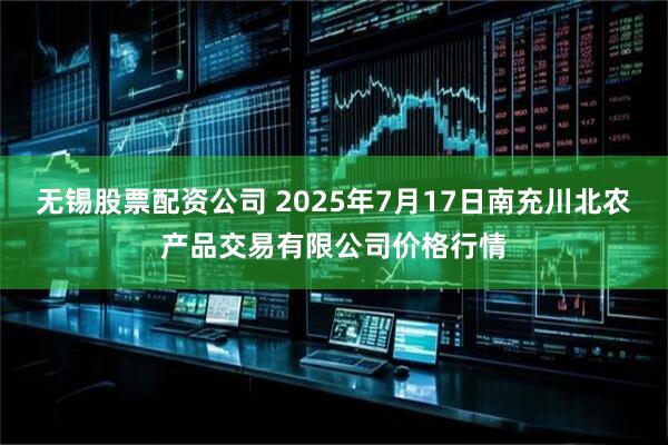 无锡股票配资公司 2025年7月17日南充川北农产品交易有限公司价格行情