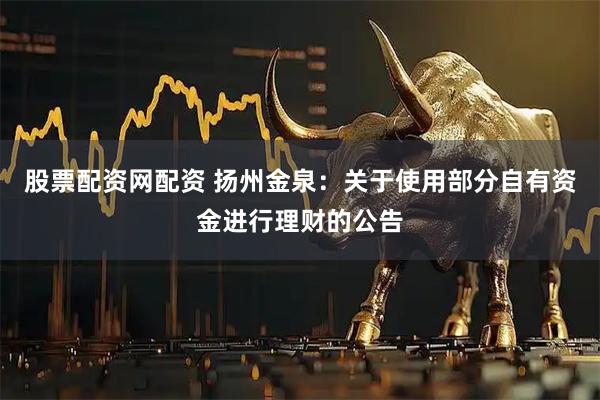 股票配资网配资 扬州金泉：关于使用部分自有资金进行理财的公告