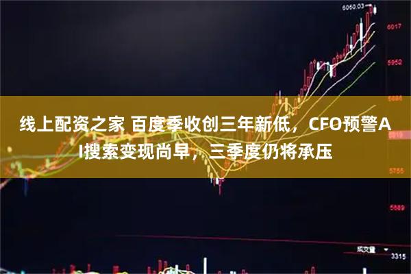 线上配资之家 百度季收创三年新低，CFO预警AI搜索变现尚早，三季度仍将承压
