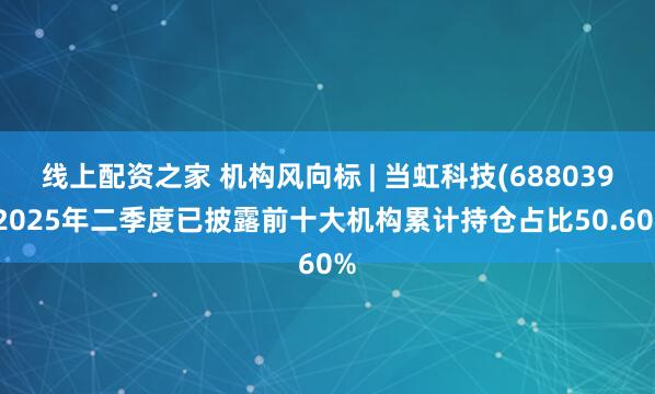 线上配资之家 机构风向标 | 当虹科技(688039)2025年二季度已披露前十大机构累计持仓占比50.60%