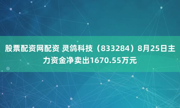 股票配资网配资 灵鸽科技（833284）8月25日主力资金净卖出1670.55万元