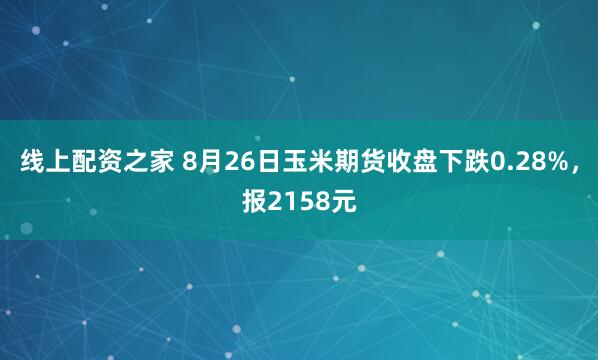 线上配资之家 8月26日玉米期货收盘下跌0.28%，报2158元