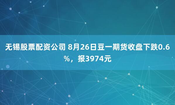 无锡股票配资公司 8月26日豆一期货收盘下跌0.6%，报3974元