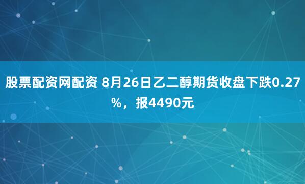 股票配资网配资 8月26日乙二醇期货收盘下跌0.27%，报4490元