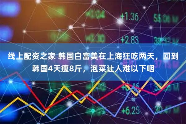 线上配资之家 韩国白富美在上海狂吃两天，回到韩国4天瘦8斤，泡菜让人难以下咽