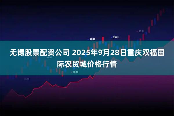 无锡股票配资公司 2025年9月28日重庆双福国际农贸城价格行情