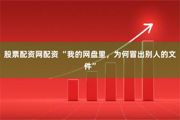 股票配资网配资 “我的网盘里，为何冒出别人的文件”