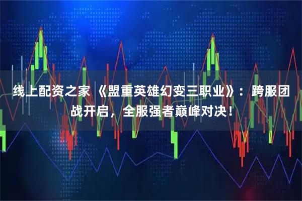 线上配资之家 《盟重英雄幻变三职业》：跨服团战开启，全服强者巅峰对决！