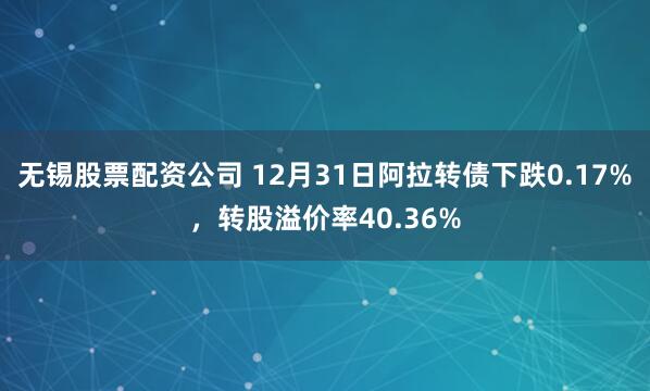 无锡股票配资公司 12月31日阿拉转债下跌0.17%，转股溢价率40.36%