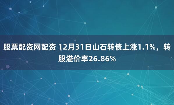 股票配资网配资 12月31日山石转债上涨1.1%，转股溢价率26.86%