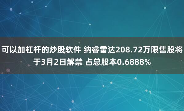 可以加杠杆的炒股软件 纳睿雷达208.72万限售股将于3月2日解禁 占总股本0.6888%