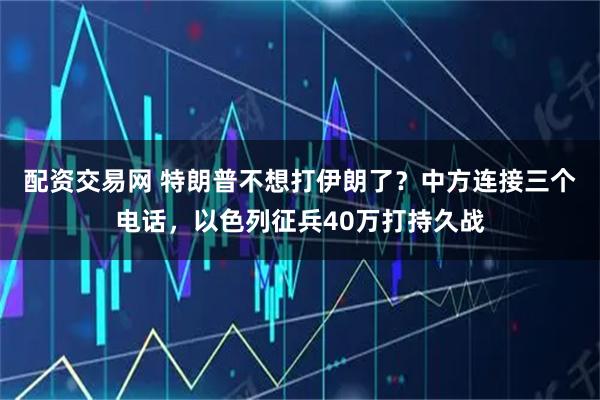 配资交易网 特朗普不想打伊朗了？中方连接三个电话，以色列征兵40万打持久战