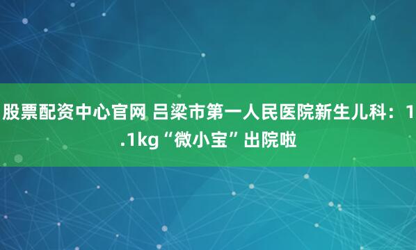 股票配资中心官网 吕梁市第一人民医院新生儿科:1.1kg“微小宝”出院啦