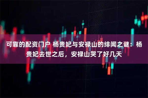 可靠的配资门户 杨贵妃与安禄山的绯闻之谜：杨贵妃去世之后，安禄山哭了好几天