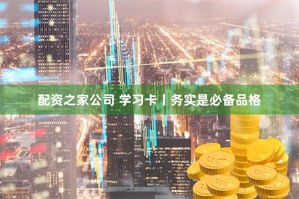 配资之家公司 学习卡丨务实是必备品格
