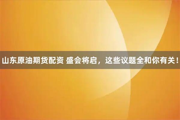 山东原油期货配资 盛会将启，这些议题全和你有关！