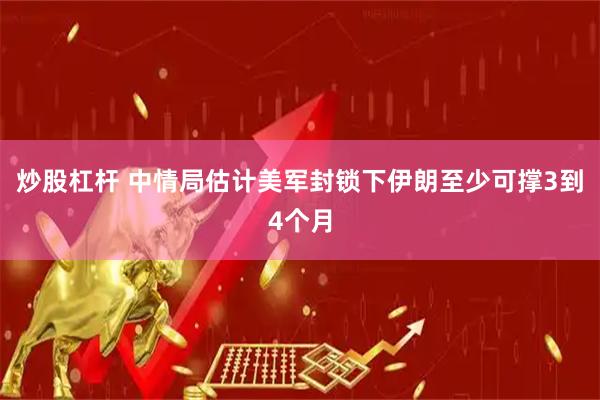 炒股杠杆 中情局估计美军封锁下伊朗至少可撑3到4个月