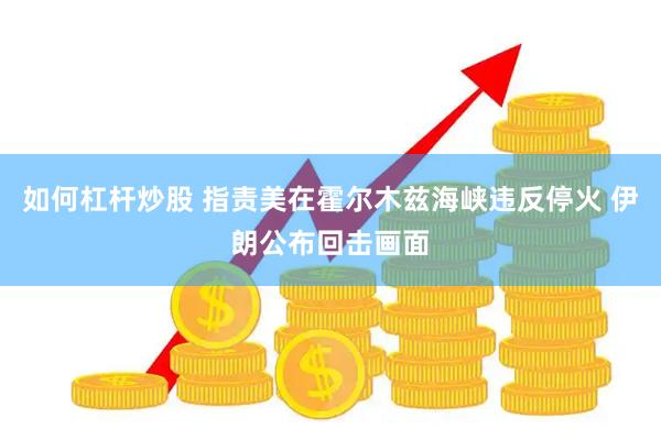 如何杠杆炒股 指责美在霍尔木兹海峡违反停火 伊朗公布回击画面