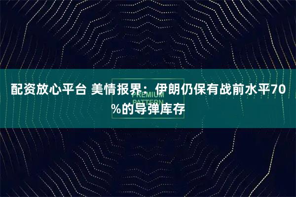 配资放心平台 美情报界：伊朗仍保有战前水平70%的导弹库存