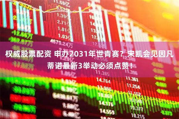 权威股票配资 申办2031年世青赛？宋凯会见因凡蒂诺最新3举动必须点赞！