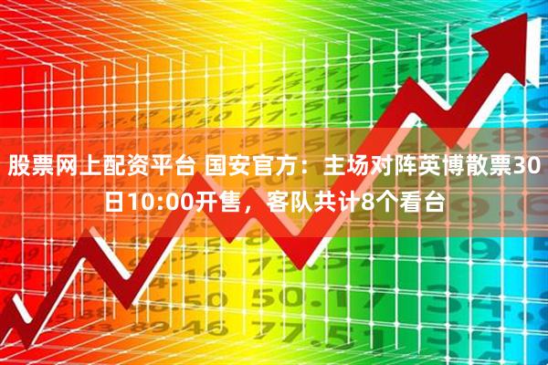股票网上配资平台 国安官方：主场对阵英博散票30日10:00开售，客队共计8个看台