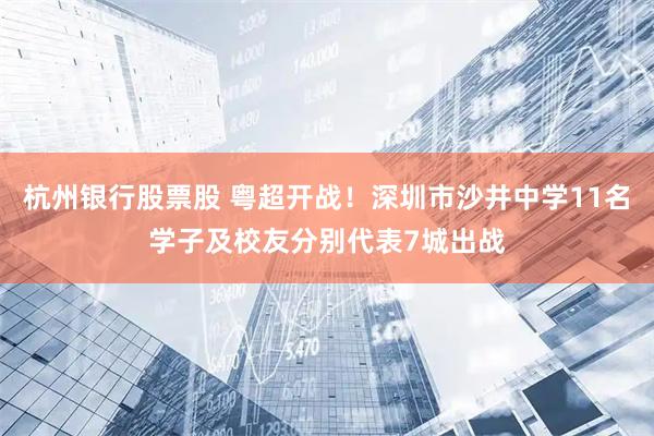 杭州银行股票股 粤超开战！深圳市沙井中学11名学子及校友分别代表7城出战