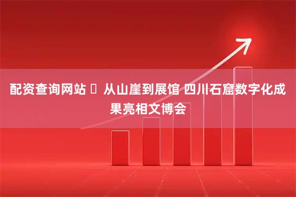 配资查询网站 从山崖到展馆 四川石窟数字化成果亮相文博会