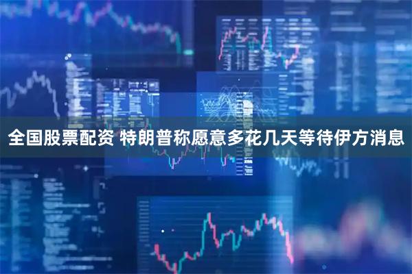 全国股票配资 特朗普称愿意多花几天等待伊方消息