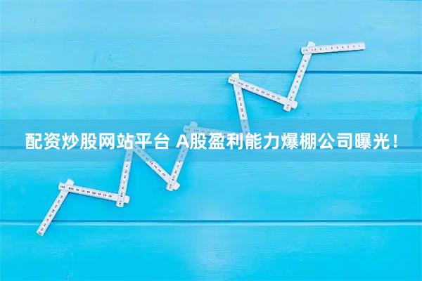 配资炒股网站平台 A股盈利能力爆棚公司曝光！