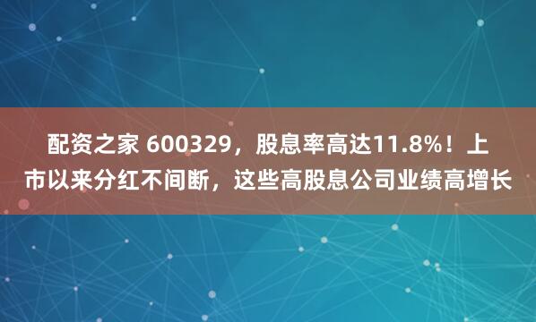 配资之家 600329，股息率高达11.8%！上市以来分红不间断，这些高股息公司业绩高增长