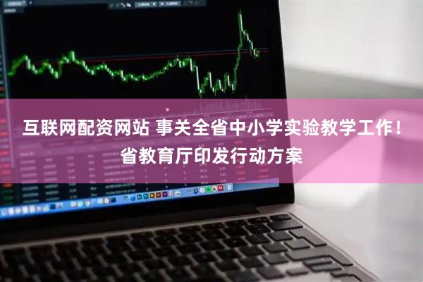 互联网配资网站 事关全省中小学实验教学工作！省教育厅印发行动方案
