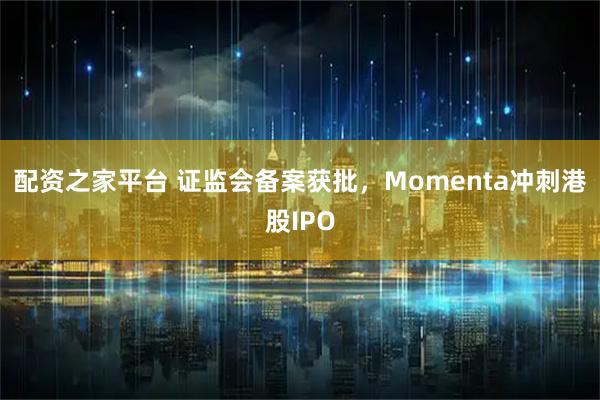 配资之家平台 证监会备案获批，Momenta冲刺港股IPO