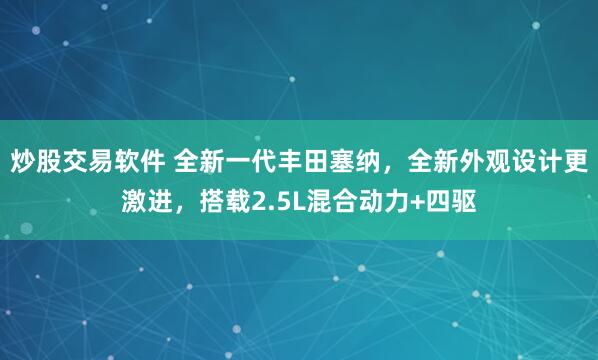 炒股交易软件 全新一代丰田塞纳，全新外观设计更激进，搭载2.5L混合动力+四驱