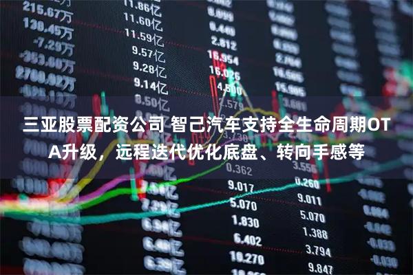 三亚股票配资公司 智己汽车支持全生命周期OTA升级，远程迭代优化底盘、转向手感等