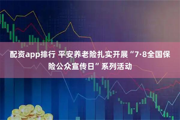 配资app排行 平安养老险扎实开展“7·8全国保险公众宣传日”系列活动