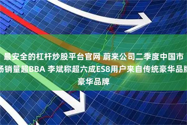 最安全的杠杆炒股平台官网 蔚来公司二季度中国市场销量超BBA 李斌称超六成ES8用户来自传统豪华品牌